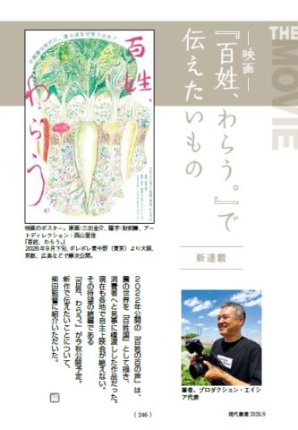 ２０２２年公開の『百姓の百の声』は、 農の世界を「百姓国」として描き、 消費者へと見事に橋渡しした作品だった。 現在も各地で自主上映会が絶えない。 その待望の続編である 『百姓、わらう。』が今秋公開予定。 新作で伝えたいことについて、 柴田監督に紹介いただいた。